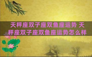 天秤座双子座双鱼座运势 天秤座双子座双鱼座运势怎么样